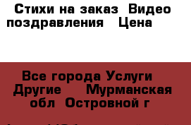 Стихи на заказ, Видео поздравления › Цена ­ 300 - Все города Услуги » Другие   . Мурманская обл.,Островной г.